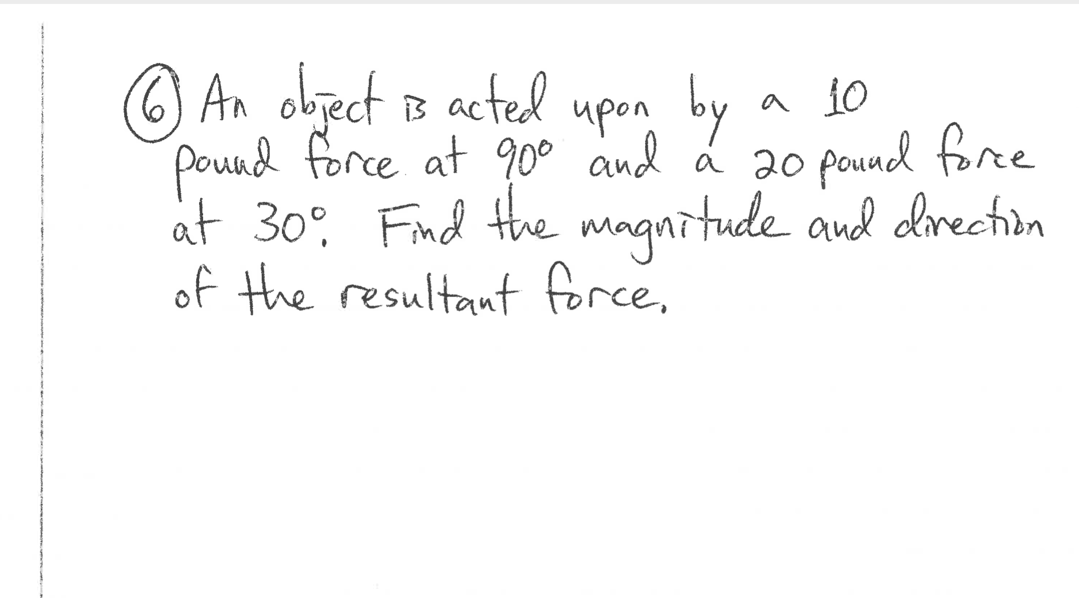 An object B
acted
upon by
Pound force at 900 and á 20 pound fore
a 10
at 30° Find the
of the resultant force.
magnitude and lrection
