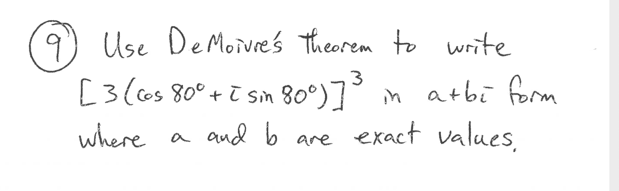 9) Use De Moivre's theorem to write
80°)7 m atbi form
are exact values,
[3 (os 80°+ ī sim 80°)7°
where a and b
