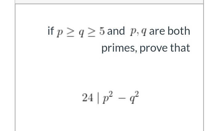 if p > q> 5 and p,q are both
primes, prove that
24 | p² – q²
