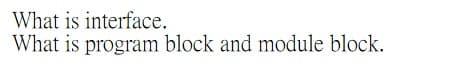 What is interface.
What is program block and module block.
