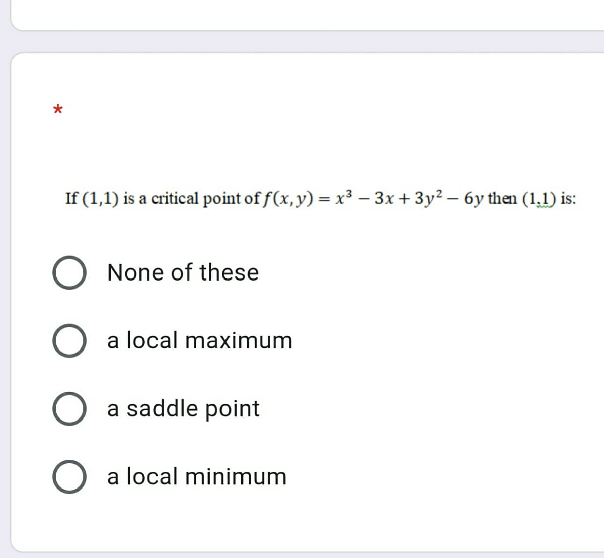 If (1,1) is a critical point of f(x, y) = x³ – 3x +3y² – 6y then (1,1) is:
None of these
a local maximum
a saddle point
O a local minimum
