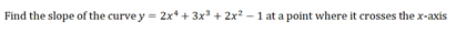 Find the slope of the curve y = 2x* + 3x3 + 2x? – 1 at a point where it crosses the x-axis
