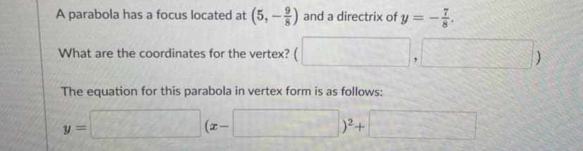 A parabola has a focus located at (5, -) and a directrix of y =
%3D
What are the coordinates for the vertex? (
The equation for this parabola in vertex form is as follows:
y =
(x-
