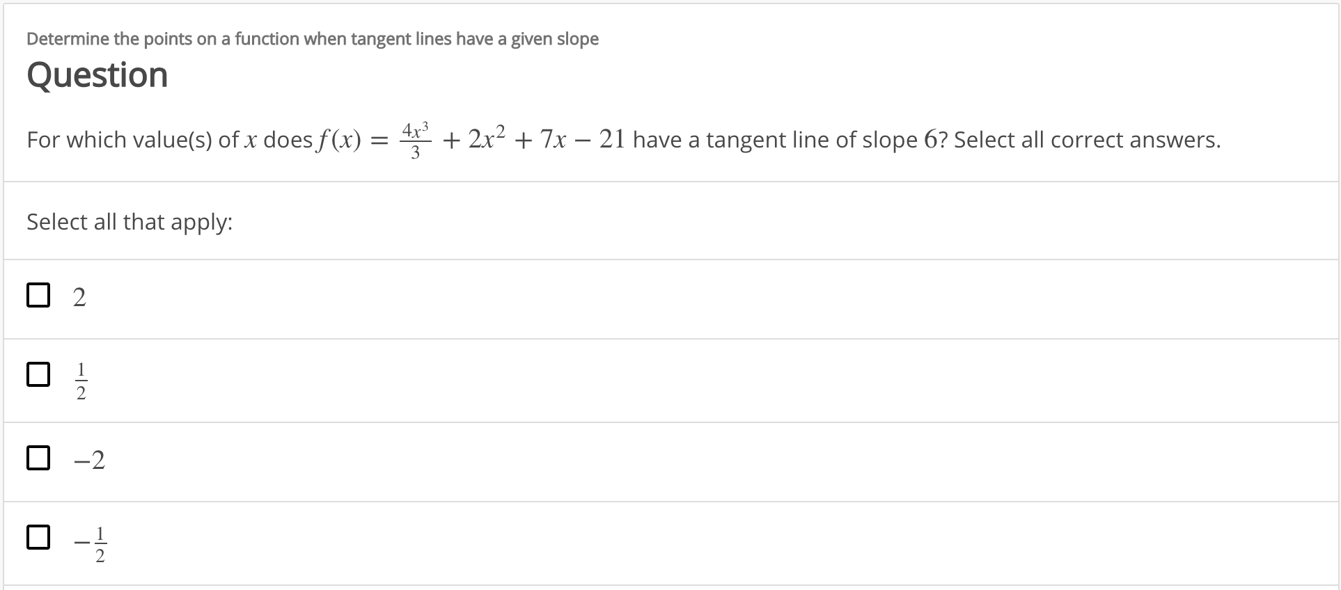 Determine the points on a function when tangent lines have a given slope
Question
4x3
For which value(s) of x does f(x)
2x
7x -21 have a tangent line of slope 6? Select all correct answers.
Select all that apply:
2
O-2
2
