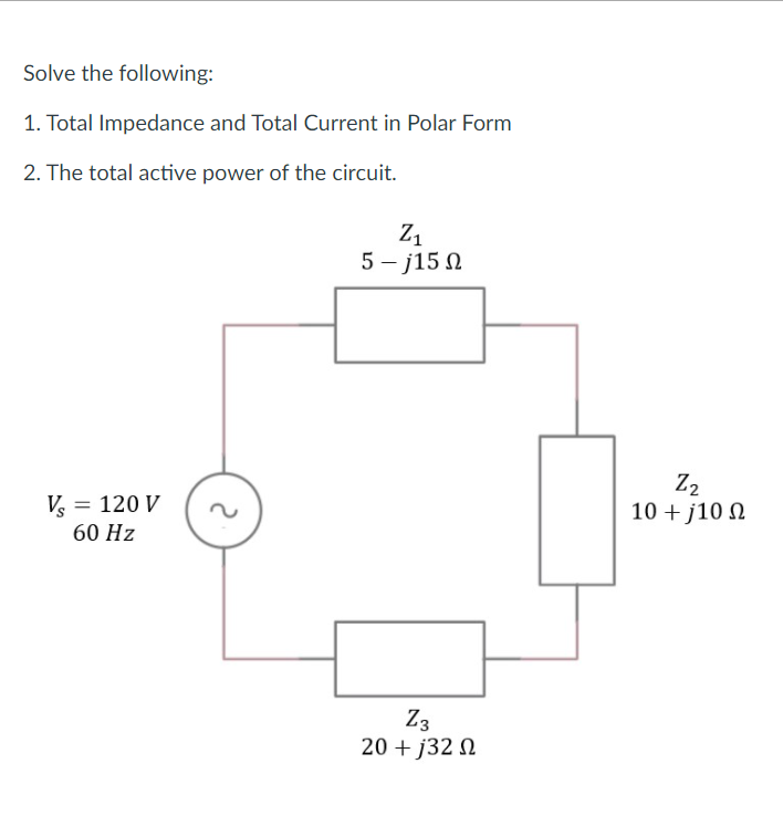 Solve the following:
1. Total Impedance and Total Current in Polar Form
2. The total active power of the circuit.
Z1
5 – j15 N
Z2
10 + j10 N
V = 120 V
60 Hz
Z3
20 + j32 N
