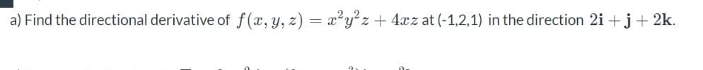 a) Find the directional derivative of f(x, y, z) = x²y²z + 4xz at (-1,2,1) in the direction 2i+j+ 2k.