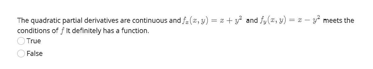 The quadratic partial derivatives are continuous and f (x, y) = x + and fy(a, y) = x -y meets the
conditions of f It definitely has a function.
O True
False
