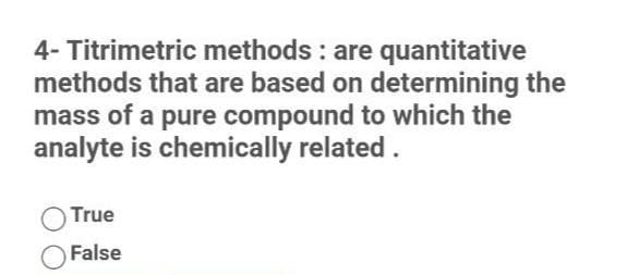 4- Titrimetric methods : are quantitative
methods that are based on determining the
mass of a pure compound to which the
analyte is chemically related.
True
False
