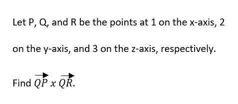 Let P, Q, and R be the points at 1 on the x-axis, 2
on the y-axis, and 3 on the z-axis, respectively.
Find QP x QŘ.
