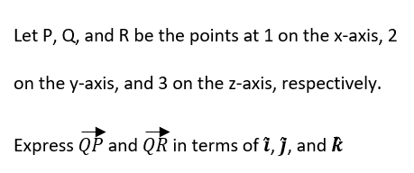 Let P, Q, and R be the points at 1 on the x-axis, 2
on the y-axis, and 3 on the z-axis, respectively.
Express QP and QR in terms of î, j, and R
