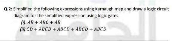 Q.2: Simplified the following expressions using Karnaugh map and draw a logic circuit
diagram for the simplified expression using logic gates.
(i) ĀB + ABC + AB
(ii) CD + ĀBČD + ĀBCD + ABCD + ABCD
