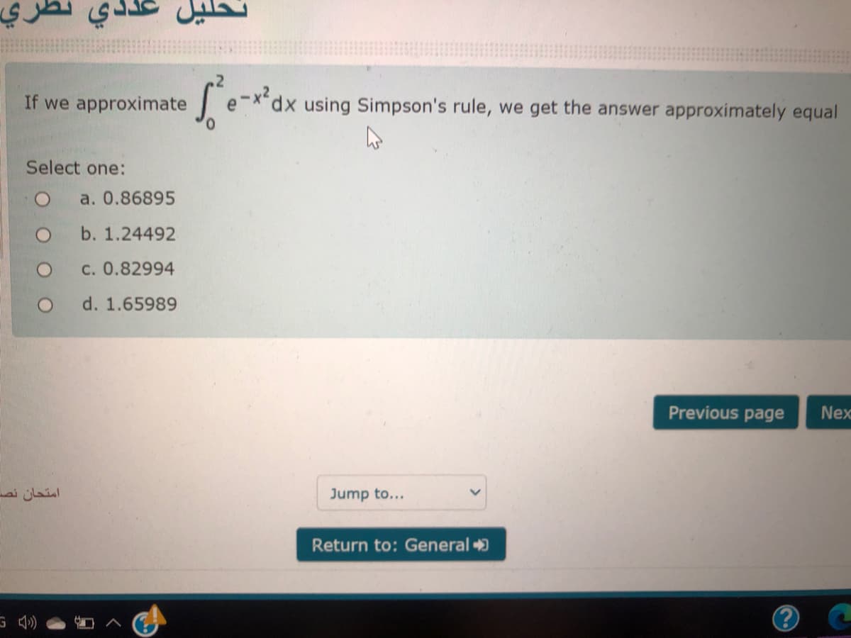 تلیل عددي نظري
If we approximate
(x using Simpson's rule, we get the answer approximately equal
Select one:
a. 0.86895
b. 1.24492
C. 0.82994
d. 1.65989
Previous page
Nex
امتحان نص
Jump to...
Return to: General +

