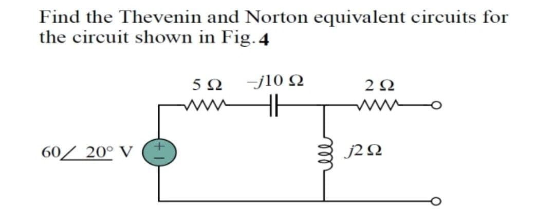 Find the Thevenin and Norton equivalent circuits for
the circuit shown in Fig. 4
-j10 Q
2Ω
wwHE
60/ 20° V (
j2 N
all
