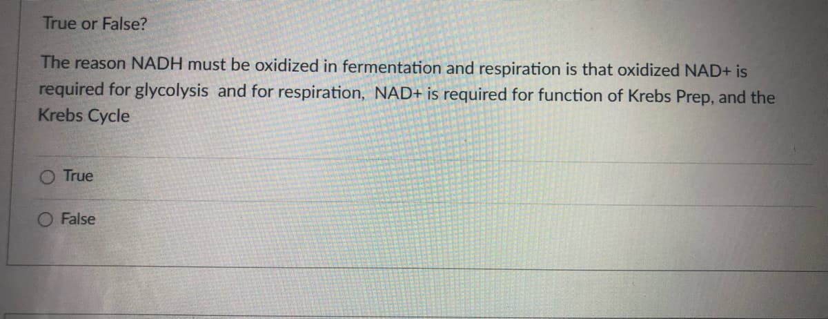 True or False?
The reason NADH must be oxidized in fermentation and respiration is that oxidized NAD+ is
required for glycolysis and for respiration, NAD+ is required for function of Krebs Prep, and the
Krebs Cycle
True
O False
