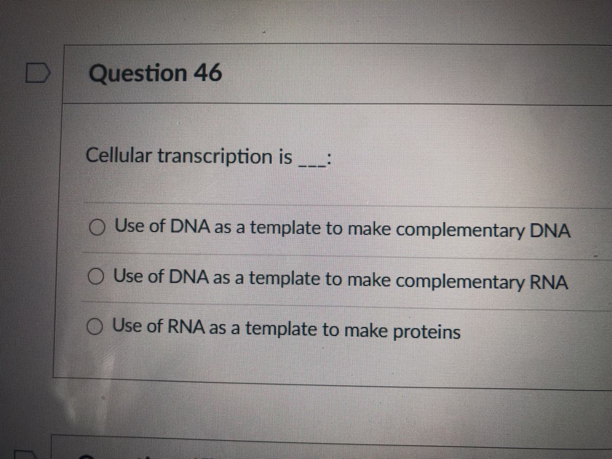 Question 46
Cellular transcription is :
O Use of DNA as a template to make complementary DNA
Use of DNA as a template to make complementary RNA
O Use of RNA as a template to make proteins
