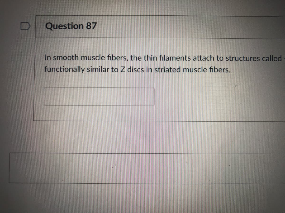 Question 87
In smooth muscle fibers, the thin filaments attach to structures called
functionally similar to Z discs in striated muscle fibers.
