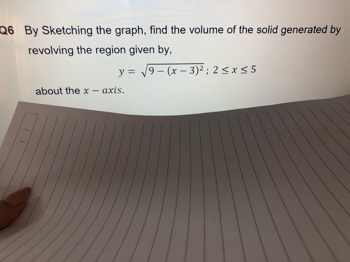 Q6 By Sketching the graph, find the volume of the solid generated by
revolving the region given by,
9-(x- 3)2; 2 < x < 5
%3D
about the x
- axis.
