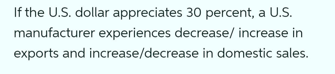 If the U.S. dollar appreciates 30 percent, a U.S.
manufacturer experiences decrease/ increase in
exports and increase/decrease in domestic sales.
