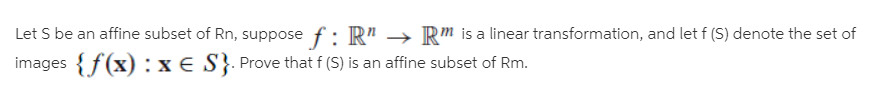 Let S be an affine subset of Rn, suppose f: R" –→ R™ is a linear transformation, and let f (S) denote the set of
images {f(x) : x € S}. Prove that f (S) is an affine subset of Rm.
