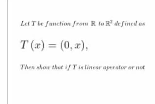 Let T be function from R to R2 de fined as
T (x) = (0, x),
Then show that if T is linear operator or not
