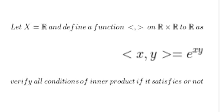 Let X = R and de f ine a function <,> on R × R to R as
< x, y >= e™y
verify all conditions of inner product if it satisfies or not
