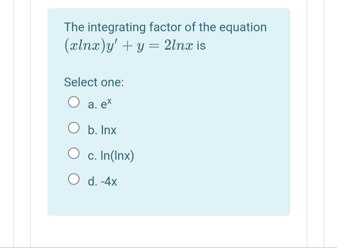 The integrating factor of the equation
(xlnx)y' + y = 2lnx is
Select one:
O a. eX
O b. Inx
c. In(Inx)
O d. -4x
