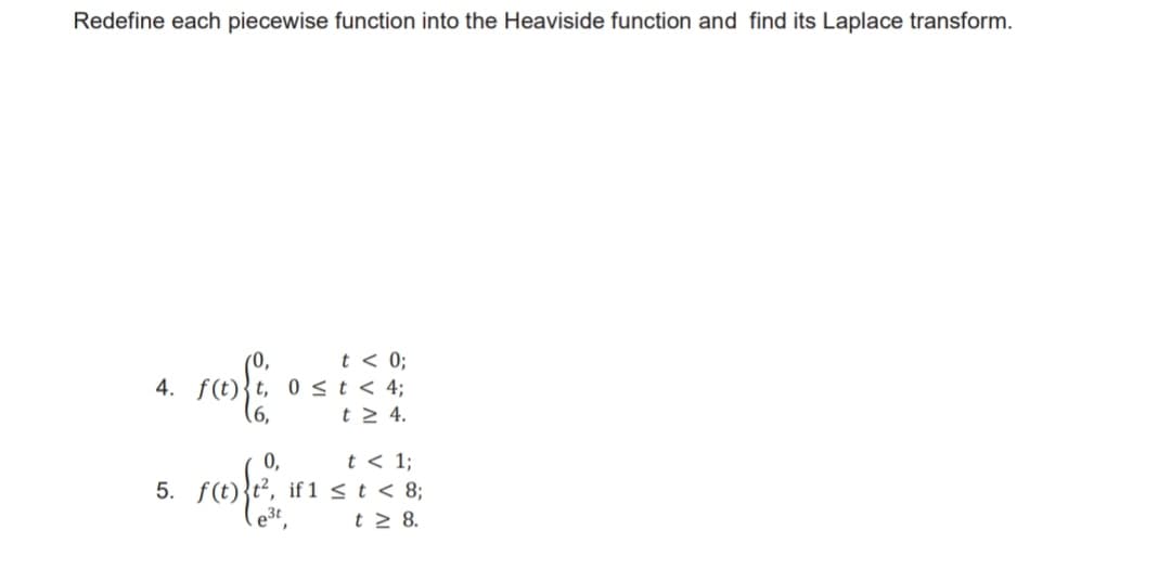 Redefine each piecewise function into the Heaviside function and find its Laplace transform.
t < 0;
(0,
4. f(t){t, 0 <t < 4;
(6,
t 2 4.
t < 1;
5. f(t){t, if 1 < t < 8;
t 2 8.
0,
ro1
