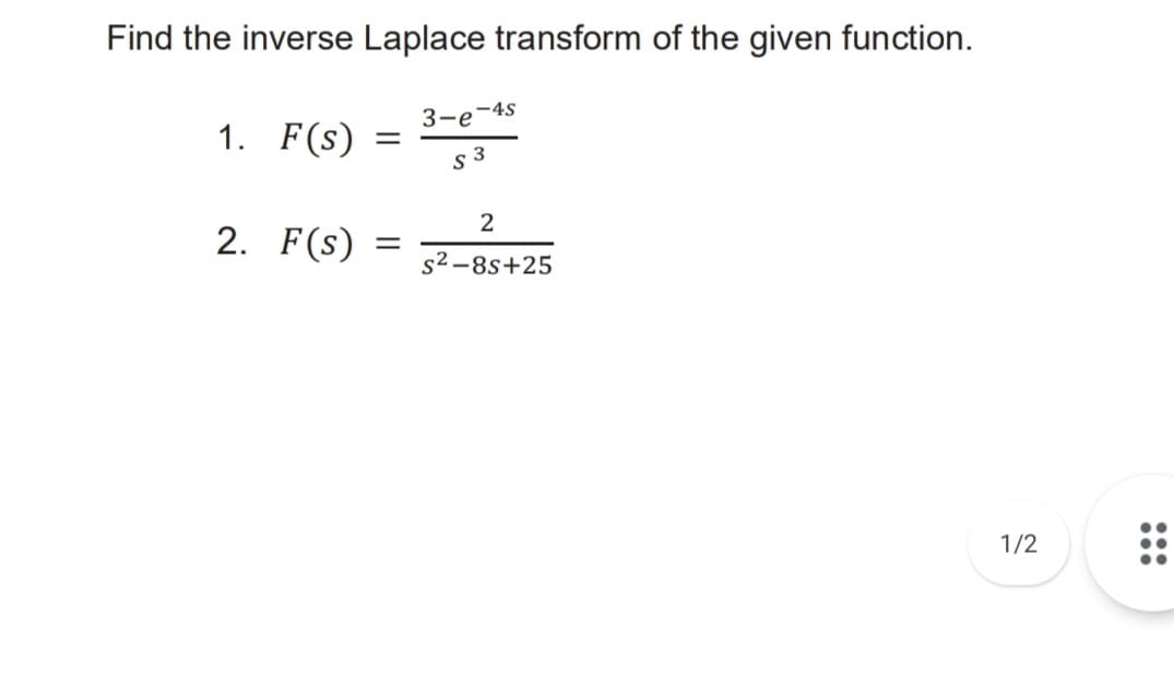 Find the inverse Laplace transform of the given function.
3-e-4s
1. F(s)
s 3
2
2. F(s)
s² –8s+25
::
1/2

