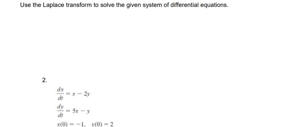 Use the Laplace transform to solve the given system of differential equations.
2.
dx
= x - 2y
dt
dy
= 5x - y
dt
x(0) = -1,
v(0) = 2
