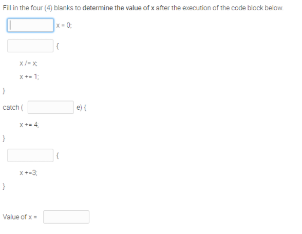 Fill in the four (4) blanks to determine the value of x after the execution of the code block below.
x = 0;
x /= x;
x += 1;
catch (
e) {
X += 4:
}
x+=3;
}
Value of x =
