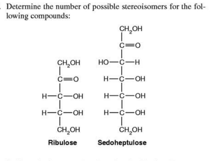 Determine the number of possible stereoisomers for the fol-
lowing compounds:
CH,OH
C=0
CH,OH
Но-с—н
C=0
H-C-OH
H-C-OH
H-C-OH
H-C-OH
H-C-OH
CH,OH
CH,OH
Ribulose
Sedoheptulose

