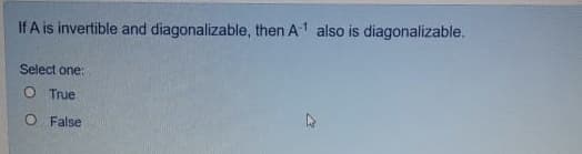 If A is invertible and diagonalizable, then A1 also is diagonalizable.
Select one:
O True
O False
