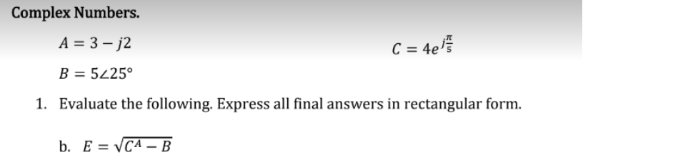 Complex Numbers.
A = 3-j2
B = 5225°
1. Evaluate the following. Express all final answers in rectangular form.
b. E=√CA - B
C = 4e¹