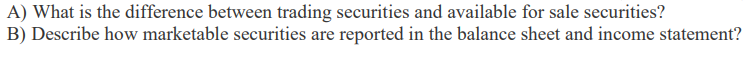 A) What is the difference between trading securities and available for sale securities?
B) Describe how marketable securities are reported in the balance sheet and income statement?
