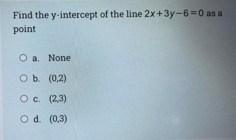 Find the y-intercept of the line 2x+3y-6=0 as a
point
O a. None
O b. (0,2)
О с. (2,3)
O d. (0,3)
