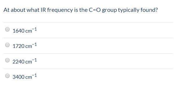 At about what IR frequency is the C=O group typically found?
1640 cm-1
1720 cm-1
2240 cm 1
3400 cm 1
