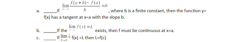 lim (a + h) - f(a)
If
, where b is a finite constant, then the function y=
а.
f(x) has a tangent at x=a with the slope b.
lim f(x) =L
If the
lim i
b.
exists, then f must be continuous at x=a.
С.
If
f(x) =L then L=f(c)
X -C
