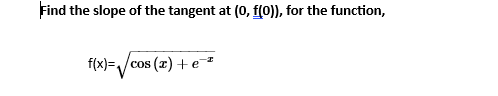Find the slope of the tangent at (0, f(0)), for the function,
f(x)=/cos (2) + e¯*
