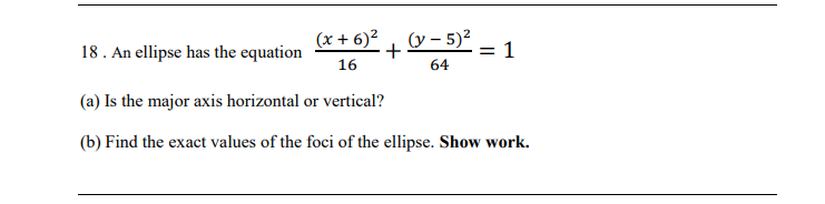 (x + 6)2 (y – 5)?
18. An ellipse has the equation
+
= 1
64
16
(a) Is the major axis horizontal or vertical?
(b) Find the exact values of the foci of the ellipse. Show work.
