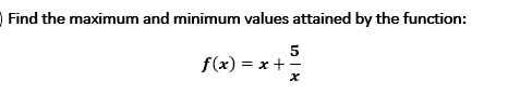 Find the maximum and minimum values attained by the function:
5
f(x) = x + =
