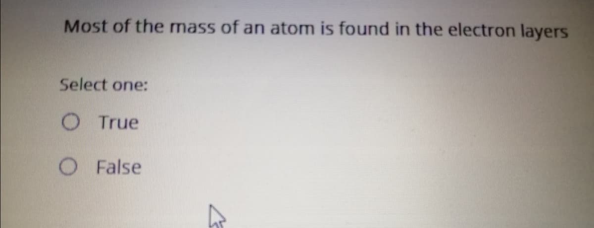 Most of the mass of an atom is found in the electron layers
Select one:
O True
O False
