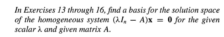In Exercises 13 through 16, find a basis for the solution space
of the homogeneous system (1I, – A)x = 0 for the given
scalar i and given matrix A.
-
