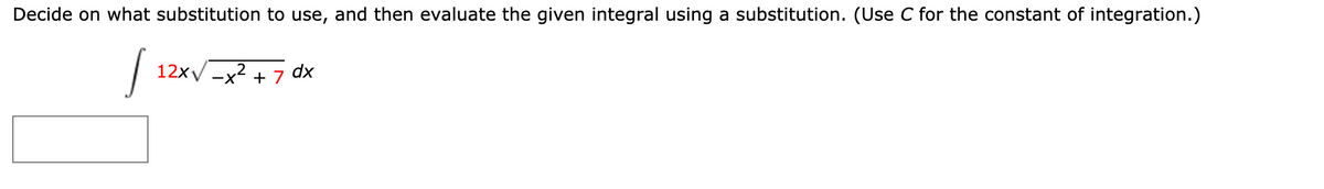 Decide on what substitution to use, and then evaluate the given integral using a substitution. (Use C for the constant of integration.)
12xV -x2 + 7 dx
