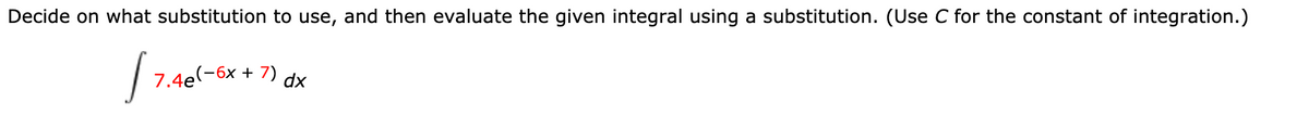 Decide on what substitution to use, and then evaluate the given integral using a substitution. (Use C for the constant of integration.)
7.4e-6x + 7) dx
