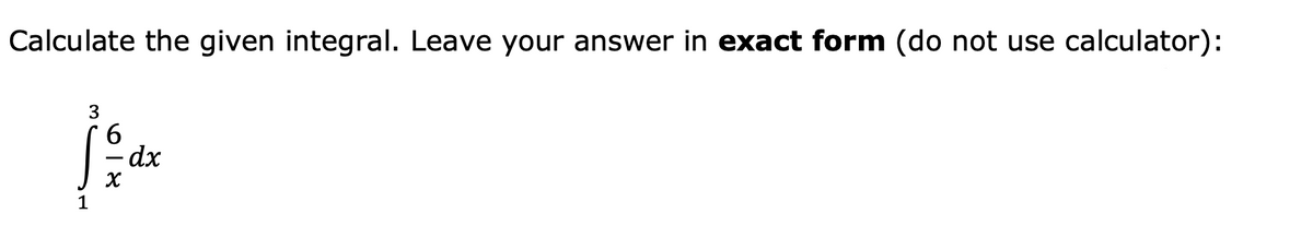 Calculate the given integral. Leave your answer in exact form (do not use calculator):
- dx
1
