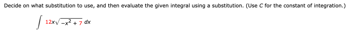 Decide on what substitution to use, and then evaluate the given integral using a substitution. (Use C for the constant of integration.)
| 12x/-x? + 7 dx
