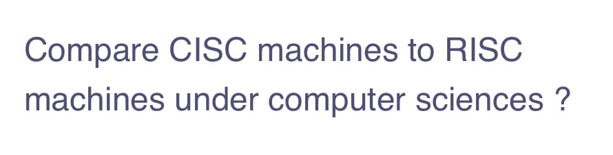 Compare CISC machines to RISC
machines under computer sciences ?

