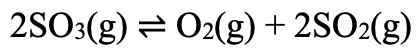 2SO3(g) = O2(g) + 2SO2(g)
