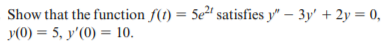 Show that the function f(1) = 5e²' satisfies y" – 3y' + 2y = 0,
y(0) = 5, y'(0) = 10.
%3D
