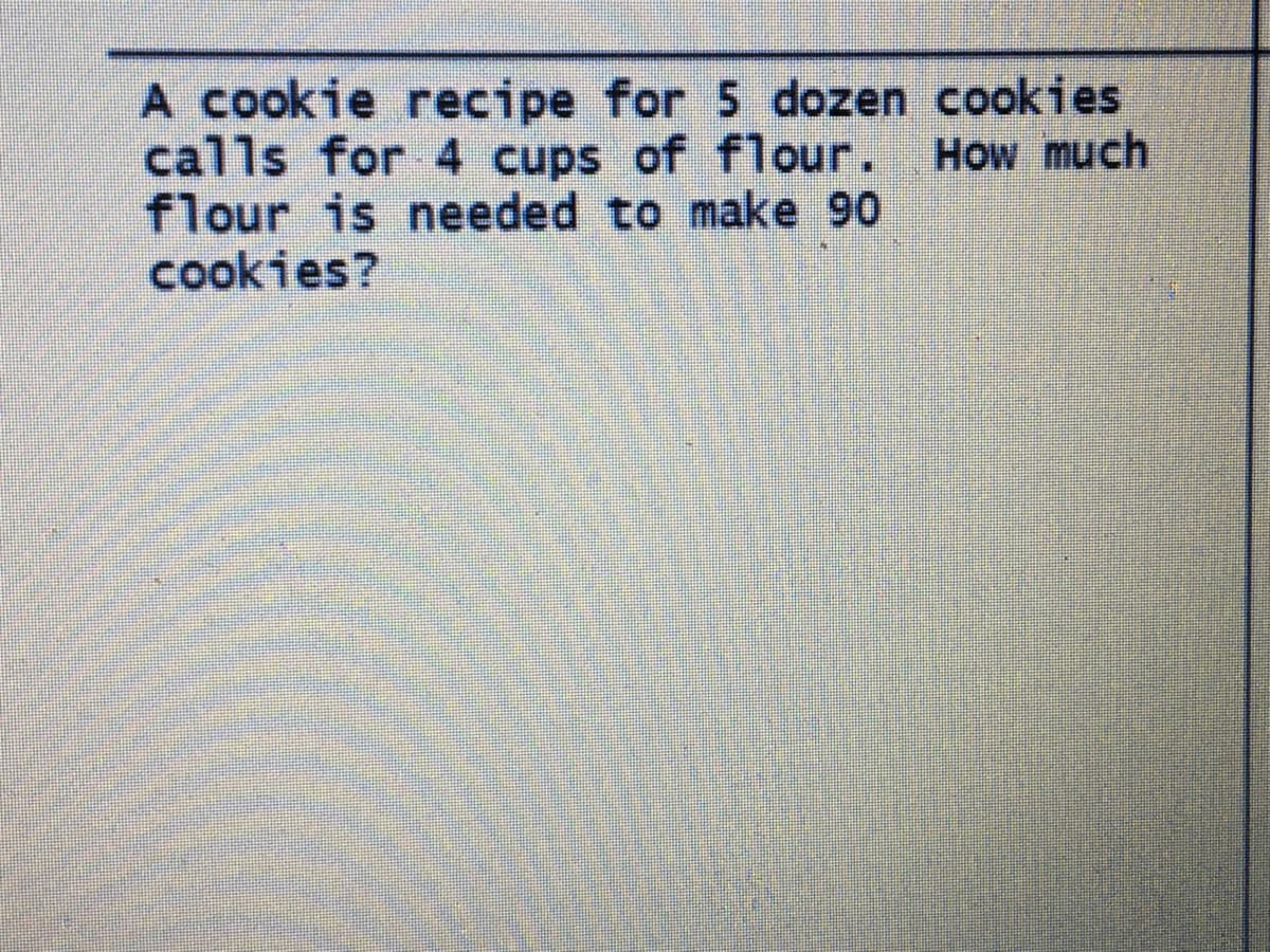 A cookie recipe for 5 dozen cookies
calls for 4 cups of flour.
flour is needed to make 90
cookies?
How much
